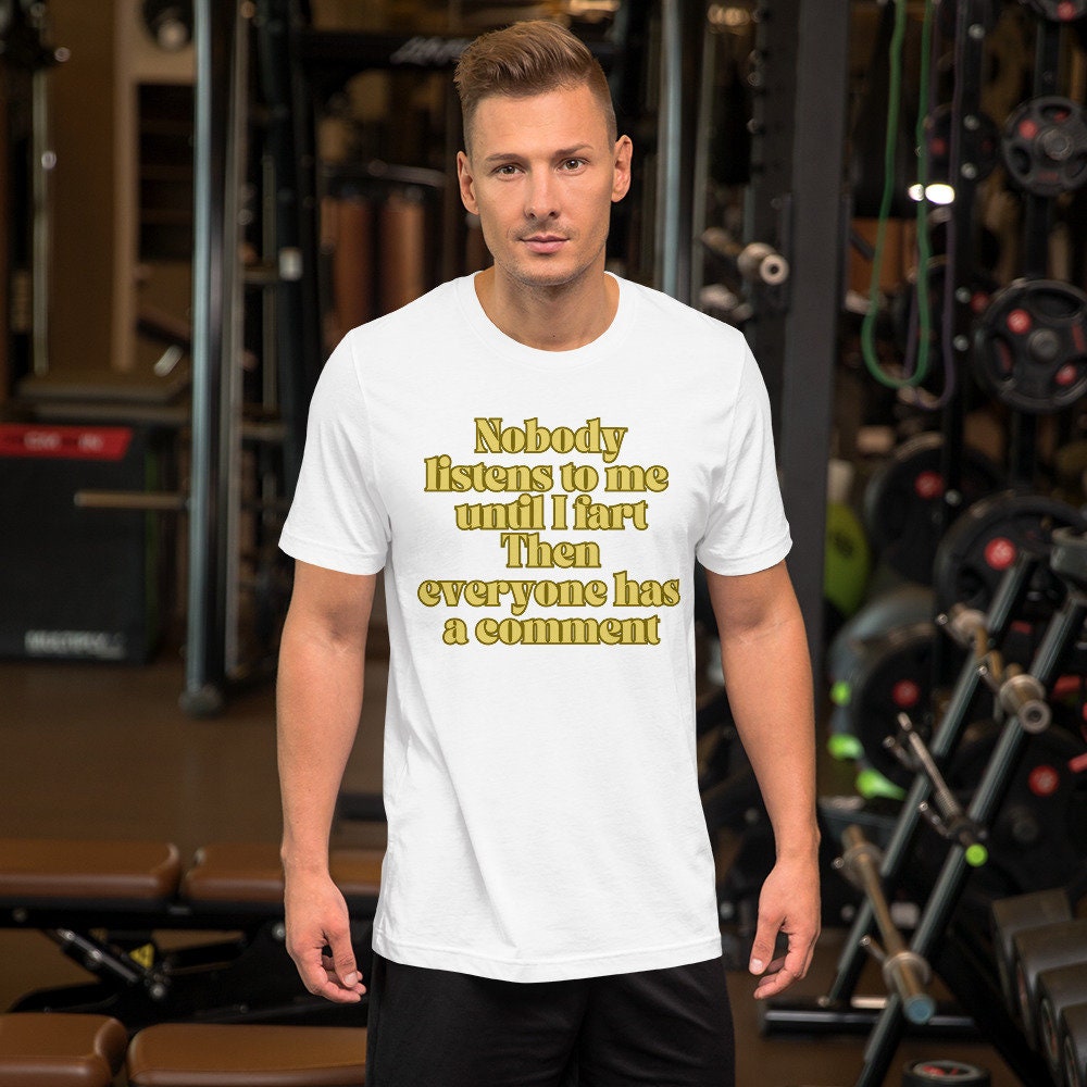 Nobody Listens to Me Until I Fart Then Everyone Has a Comment Funny Sarcastic T-Shirt Unisex Apparel Clothing for Men or Women Funny Gift