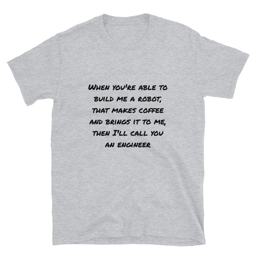 When You’re Able To Build Me a Robot That Makes Coffee and Brings It To Me, Then I’ll Call You an Engineer Silly Funny Sarcastic T-Shirt Tee