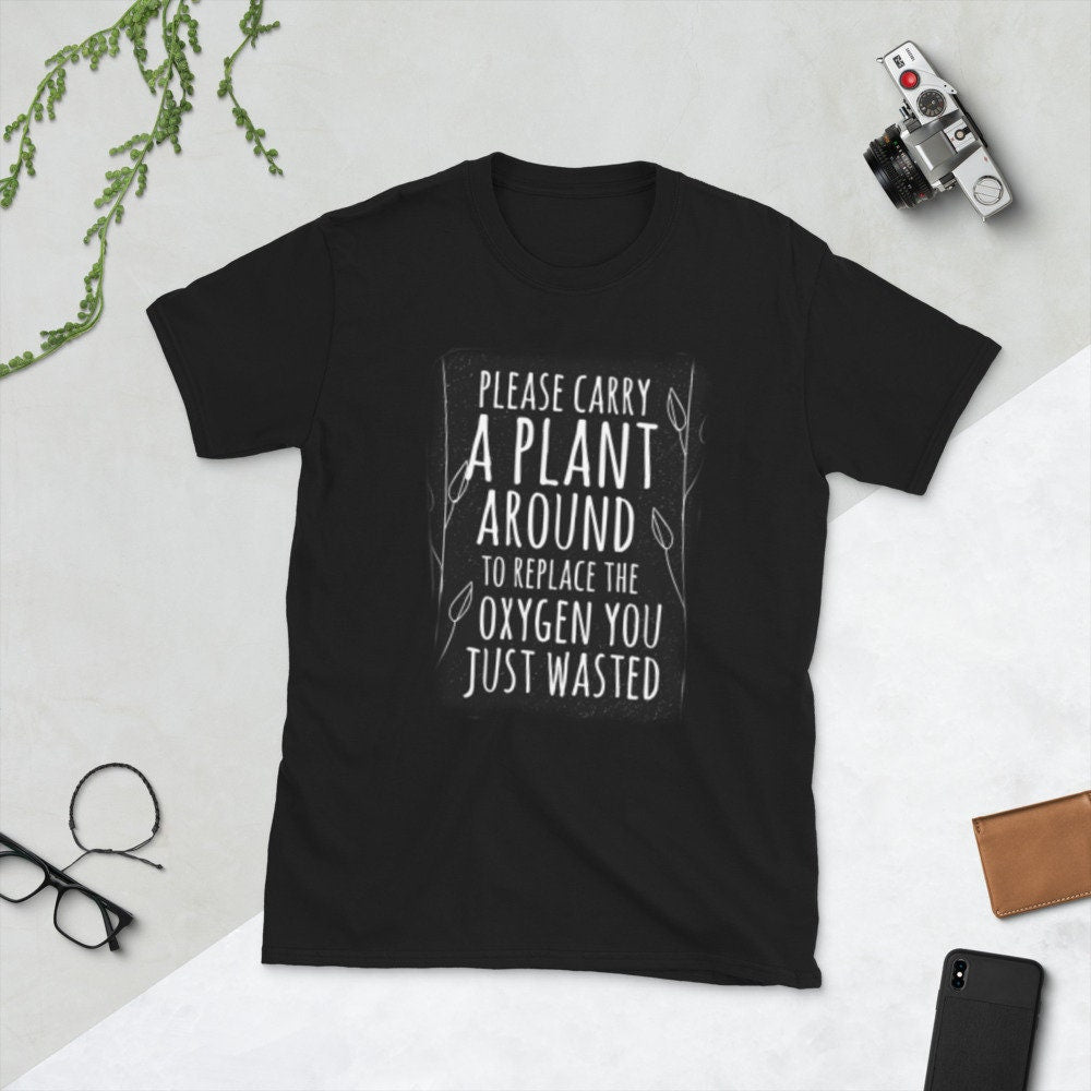 Please Carry A Plant Around To Replace The Oxygen You Just Wasted Funny Silly Sarcastic T-Shirt Great Gift Idea for Anyone that Loves Plants