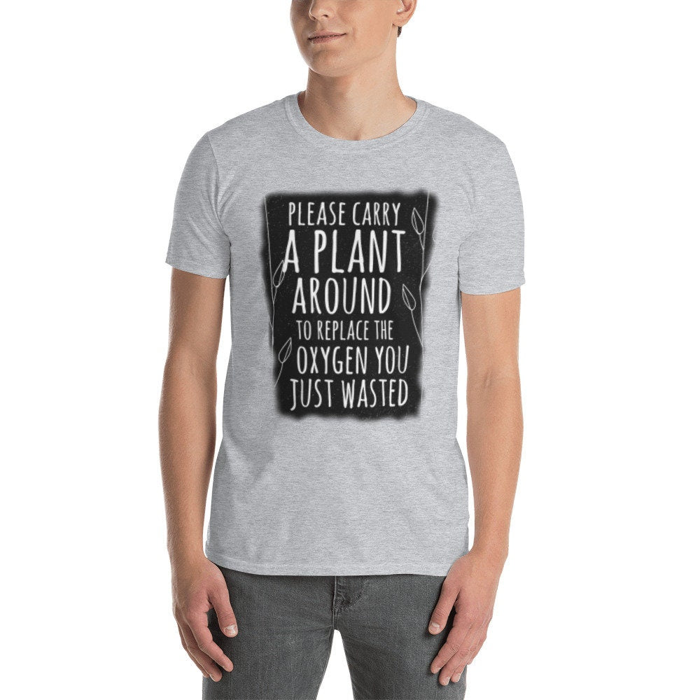 Please Carry A Plant Around To Replace The Oxygen You Just Wasted Funny Silly Sarcastic T-Shirt Great Gift Idea for Anyone that Loves Plants