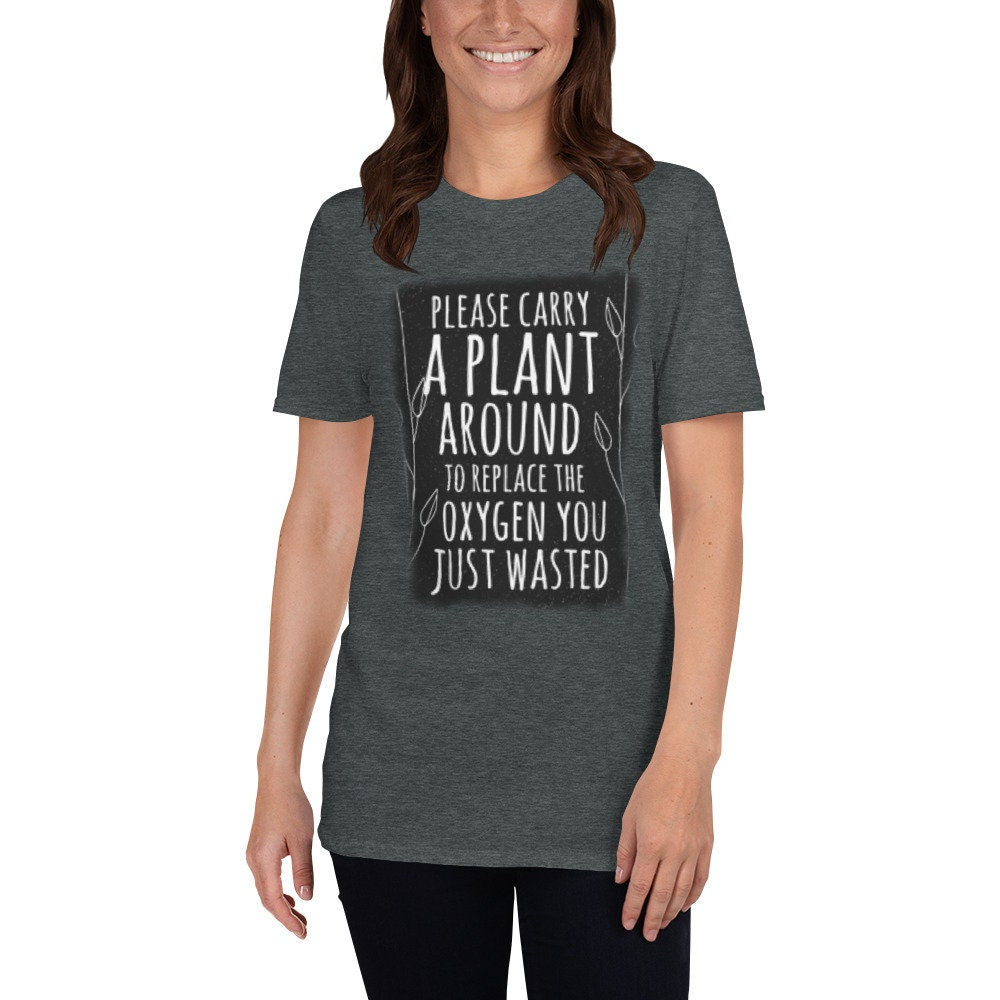 Please Carry A Plant Around To Replace The Oxygen You Just Wasted Funny Silly Sarcastic T-Shirt Great Gift Idea for Anyone that Loves Plants