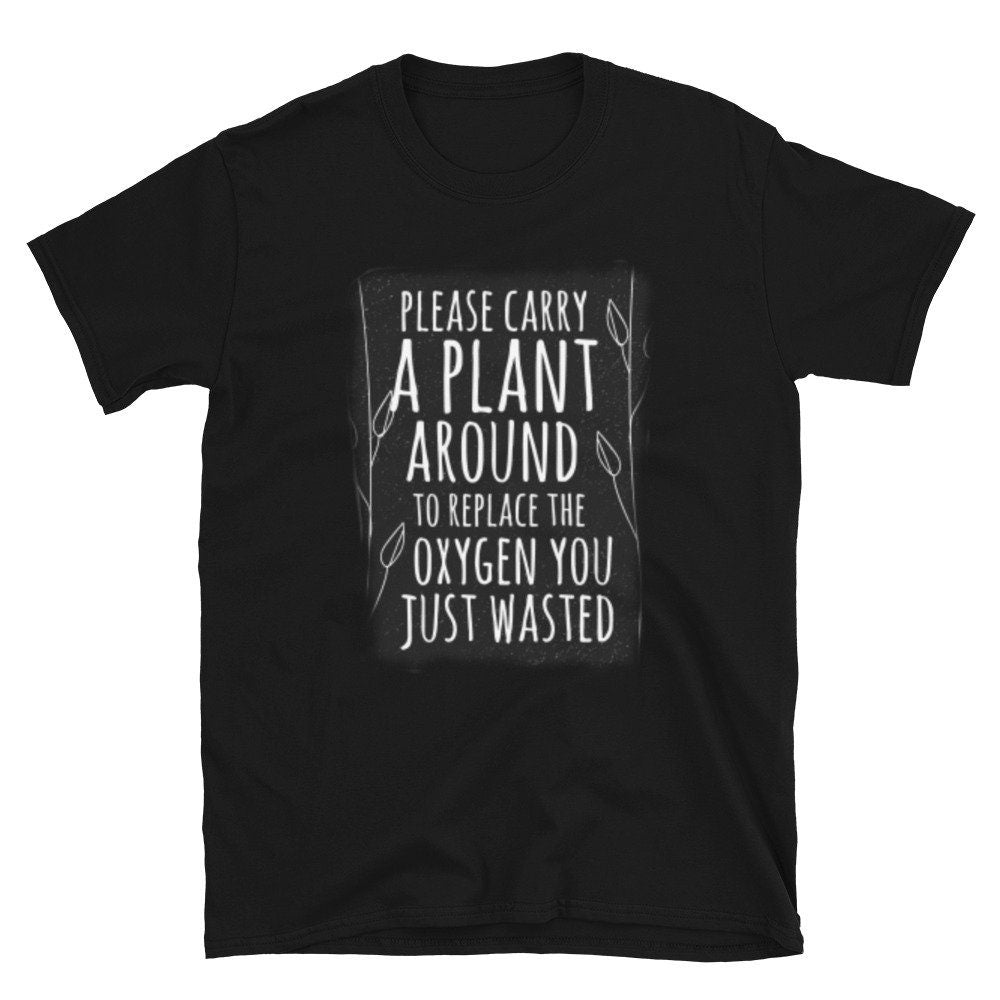 Please Carry A Plant Around To Replace The Oxygen You Just Wasted Funny Silly Sarcastic T-Shirt Great Gift Idea for Anyone that Loves Plants