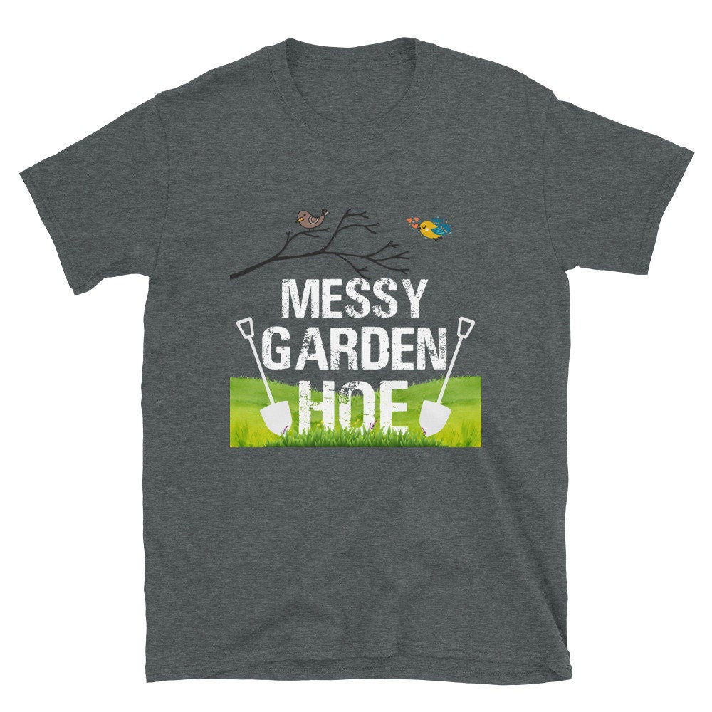 Messy Garden Hoe Silly Funny Sarcastic T-Shirt for Anyone that Loves Plants Flowers Perfect Tee Shirt for Moms Dads Grandparents Unisex Tee