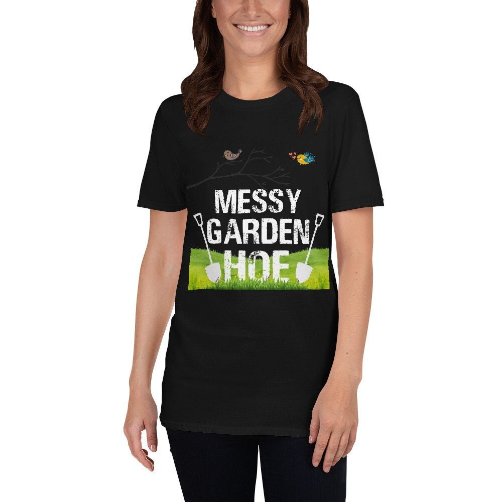 Messy Garden Hoe Silly Funny Sarcastic T-Shirt for Anyone that Loves Plants Flowers Perfect Tee Shirt for Moms Dads Grandparents Unisex Tee