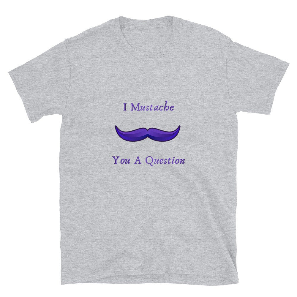 I Mustache You a Question Silly Funny Sarcastic Saying T-Shirt Meme Tee Great for Men with Mustaches or Anyone that Loves Them Unisex Tshirt