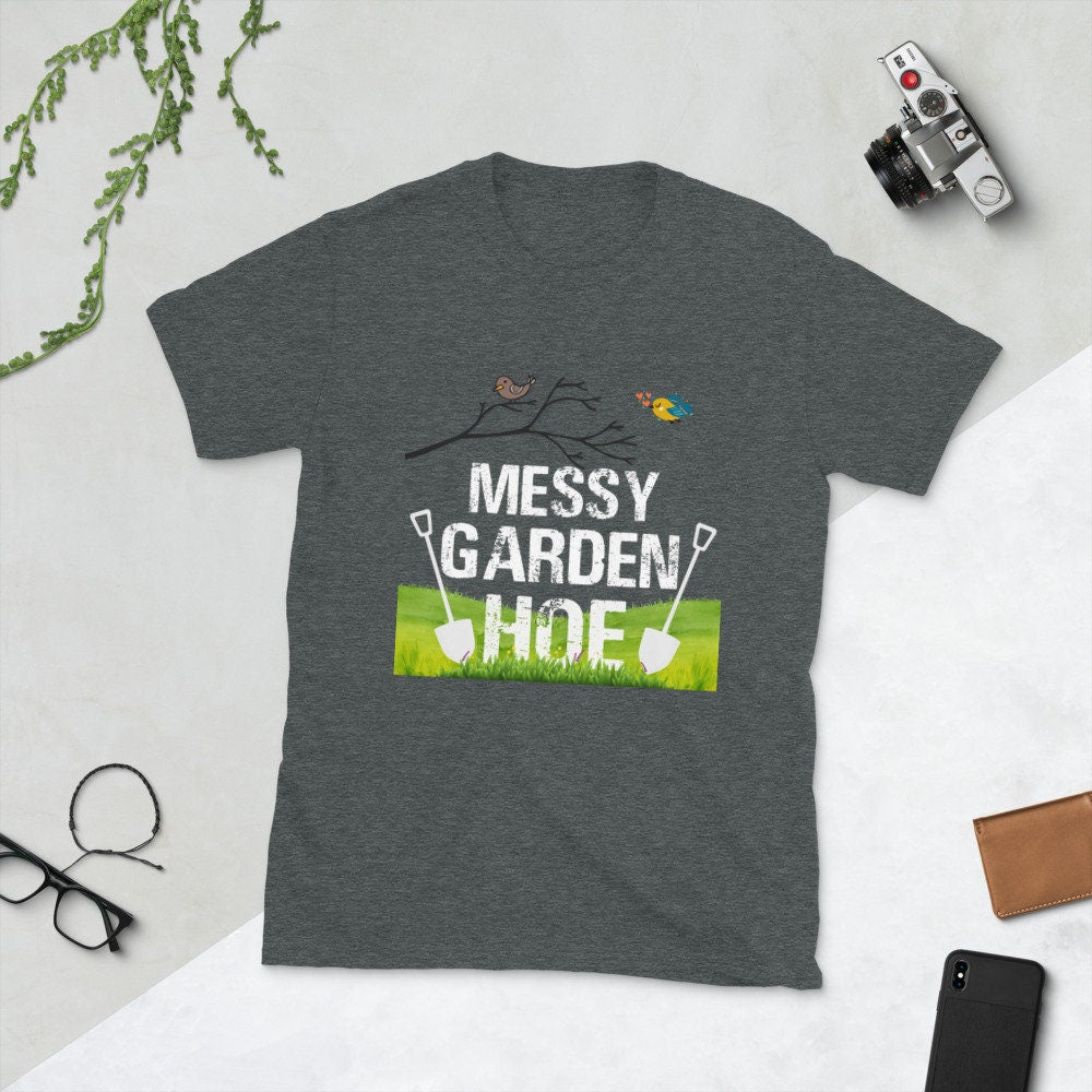 Messy Garden Hoe Silly Funny Sarcastic T-Shirt for Anyone that Loves Plants Flowers Perfect Tee Shirt for Moms Dads Grandparents Unisex Tee