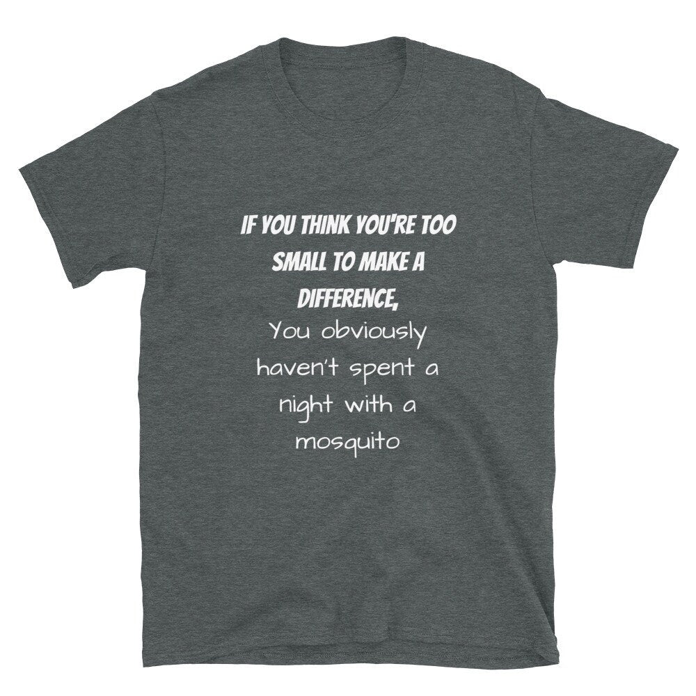 If You Think You're Too Small To Make A Difference You Obviously Haven't Spent A Night With A Mosquito Funny T-Shirt for Men or Women Shirt