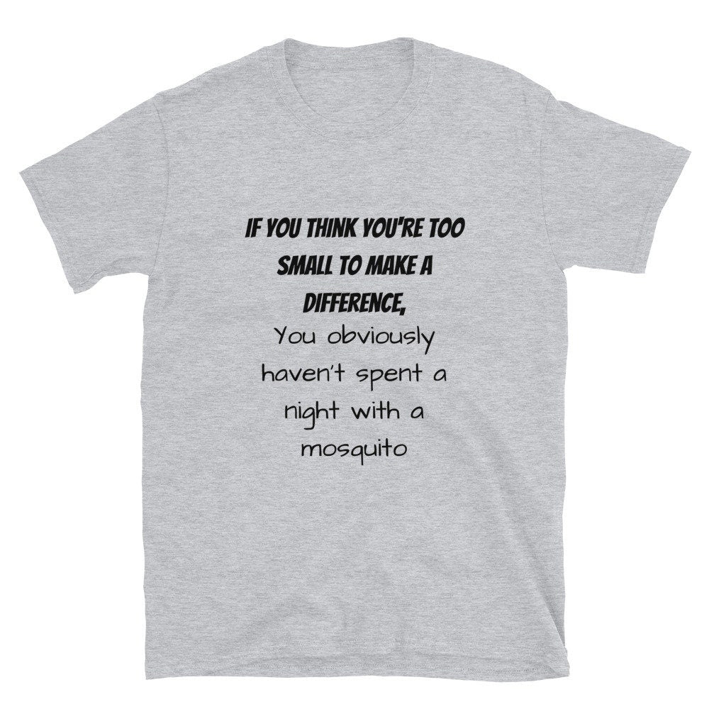 If You Think You're Too Small To Make A Difference You Obviously Haven't Spent A Night With A Mosquito Funny T-Shirt for Men or Women Shirt